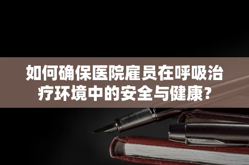 如何确保医院雇员在呼吸治疗环境中的安全与健康？