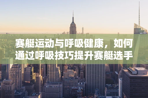 赛艇运动与呼吸健康，如何通过呼吸技巧提升赛艇选手表现？