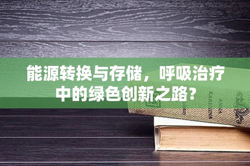 能源转换与存储，呼吸治疗中的绿色创新之路？