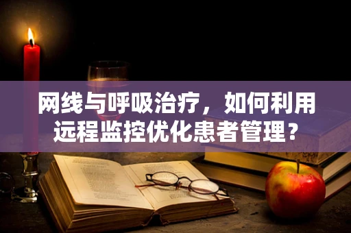 网线与呼吸治疗，如何利用远程监控优化患者管理？