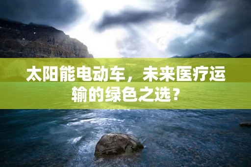 太阳能电动车，未来医疗运输的绿色之选？