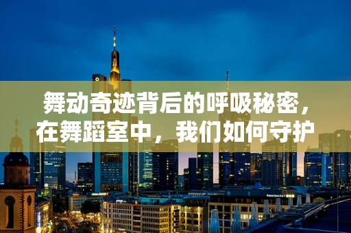 舞动奇迹背后的呼吸秘密，在舞蹈室中，我们如何守护呼吸健康？