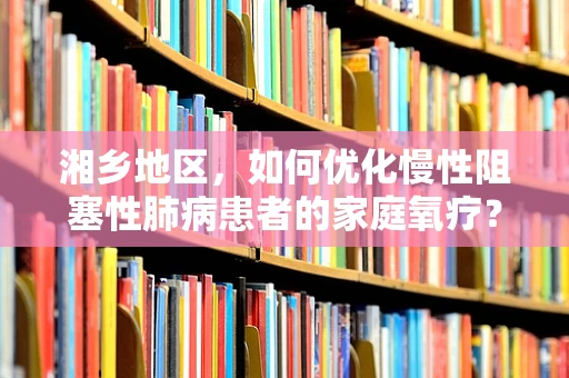 湘乡地区，如何优化慢性阻塞性肺病患者的家庭氧疗？