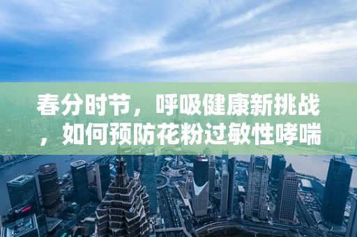 春分时节，呼吸健康新挑战，如何预防花粉过敏性哮喘？