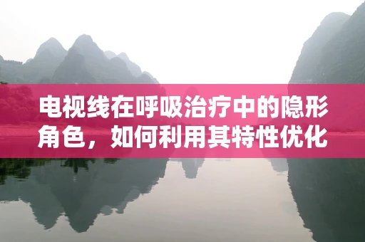 电视线在呼吸治疗中的隐形角色，如何利用其特性优化患者监测？