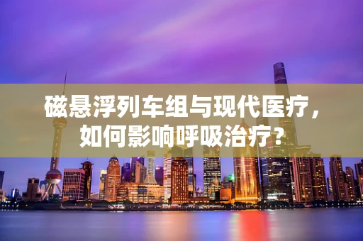 磁悬浮列车组与现代医疗，如何影响呼吸治疗？