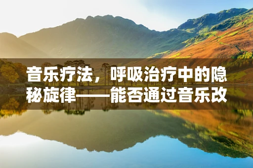 音乐疗法，呼吸治疗中的隐秘旋律——能否通过音乐改善患者的呼吸功能？