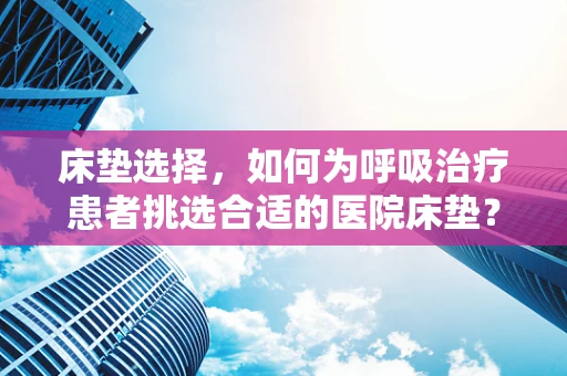 床垫选择，如何为呼吸治疗患者挑选合适的医院床垫？