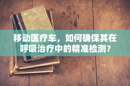 移动医疗车，如何确保其在呼吸治疗中的精准检测？