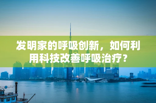 发明家的呼吸创新，如何利用科技改善呼吸治疗？