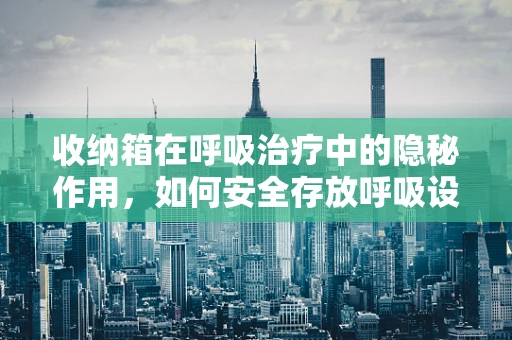 收纳箱在呼吸治疗中的隐秘作用，如何安全存放呼吸设备？