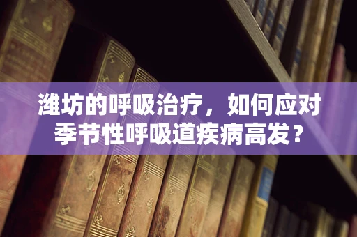 潍坊的呼吸治疗，如何应对季节性呼吸道疾病高发？