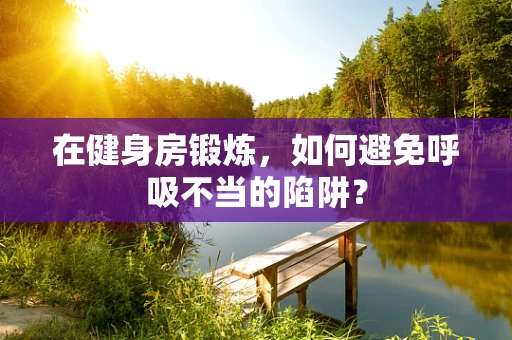 在健身房锻炼，如何避免呼吸不当的陷阱？