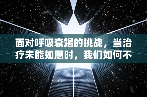 面对呼吸衰竭的挑战，当治疗未能如愿时，我们如何不失去希望？