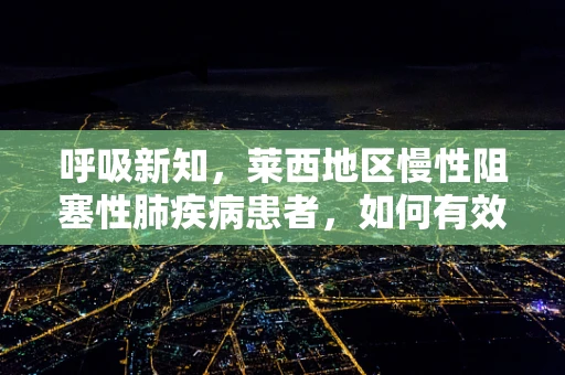 呼吸新知，莱西地区慢性阻塞性肺疾病患者，如何有效管理其呼吸健康？