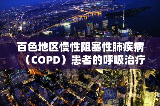 百色地区慢性阻塞性肺疾病（COPD）患者的呼吸治疗挑战与策略