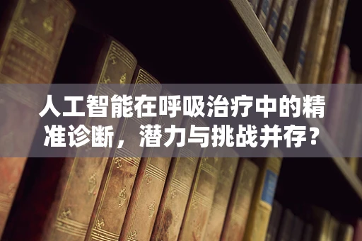 人工智能在呼吸治疗中的精准诊断，潜力与挑战并存？