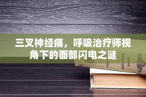 三叉神经痛，呼吸治疗师视角下的面部闪电之谜