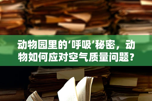 动物园里的‘呼吸’秘密，动物如何应对空气质量问题？