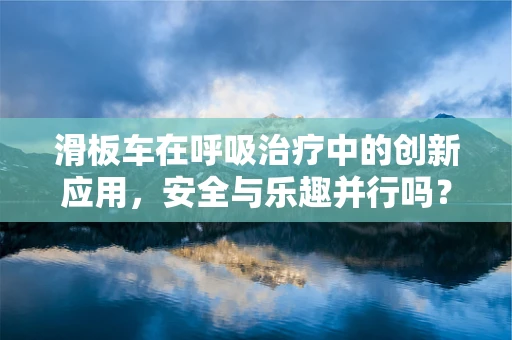 滑板车在呼吸治疗中的创新应用，安全与乐趣并行吗？