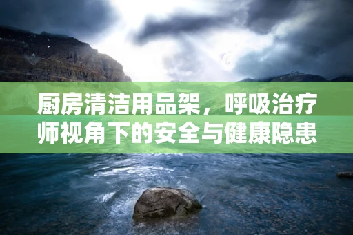 厨房清洁用品架，呼吸治疗师视角下的安全与健康隐患？