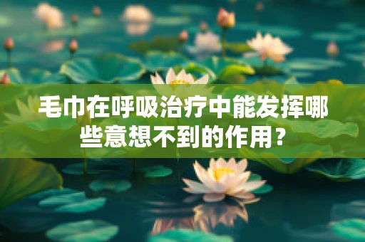 毛巾在呼吸治疗中能发挥哪些意想不到的作用？