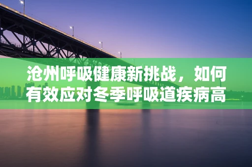 沧州呼吸健康新挑战，如何有效应对冬季呼吸道疾病高发期？