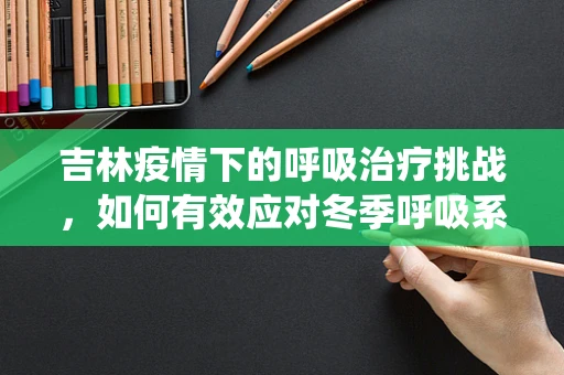 吉林疫情下的呼吸治疗挑战，如何有效应对冬季呼吸系统疾病高发？