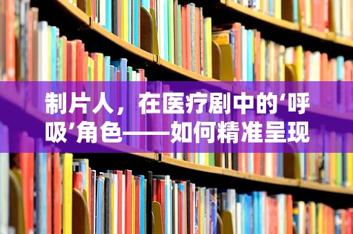 制片人，在医疗剧中的‘呼吸’角色——如何精准呈现呼吸治疗师的挑战？