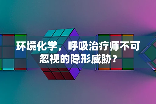 环境化学，呼吸治疗师不可忽视的隐形威胁？