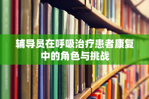 辅导员在呼吸治疗患者康复中的角色与挑战