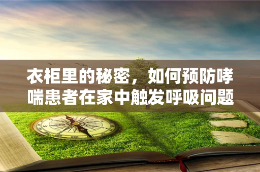 衣柜里的秘密，如何预防哮喘患者在家中触发呼吸问题？