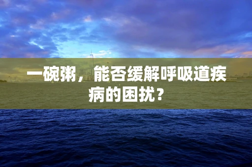 一碗粥，能否缓解呼吸道疾病的困扰？