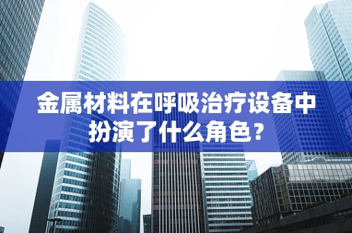 金属材料在呼吸治疗设备中扮演了什么角色？