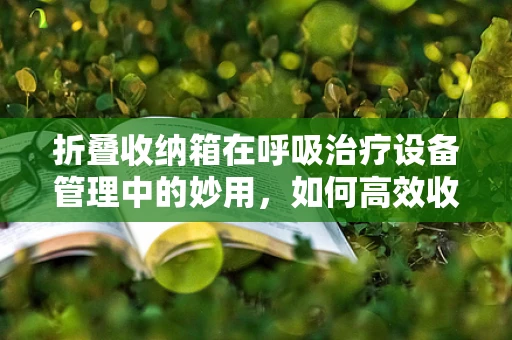 折叠收纳箱在呼吸治疗设备管理中的妙用，如何高效收纳与消毒？