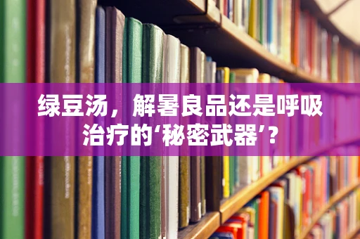 绿豆汤，解暑良品还是呼吸治疗的‘秘密武器’？