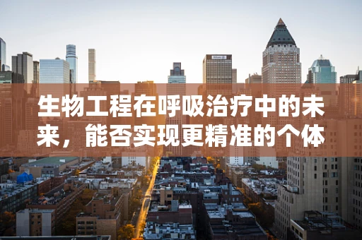 生物工程在呼吸治疗中的未来，能否实现更精准的个体化治疗？