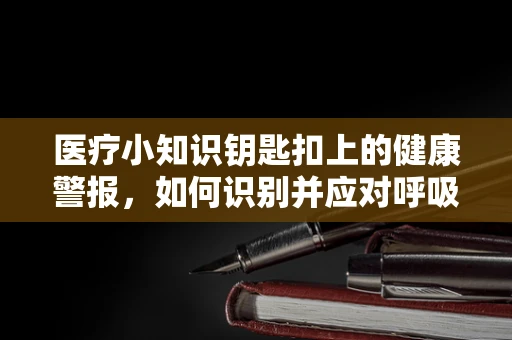 医疗小知识钥匙扣上的健康警报，如何识别并应对呼吸急促的紧急情况？