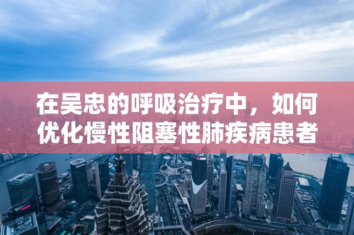 在吴忠的呼吸治疗中，如何优化慢性阻塞性肺疾病患者的家庭氧疗？