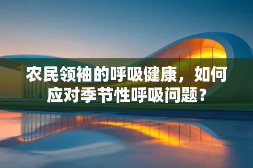 农民领袖的呼吸健康，如何应对季节性呼吸问题？