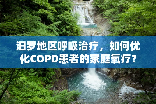 汨罗地区呼吸治疗，如何优化COPD患者的家庭氧疗？