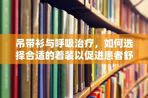 吊带衫与呼吸治疗，如何选择合适的着装以促进患者舒适度？