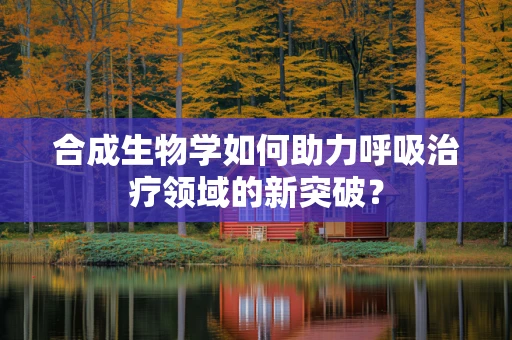 合成生物学如何助力呼吸治疗领域的新突破？