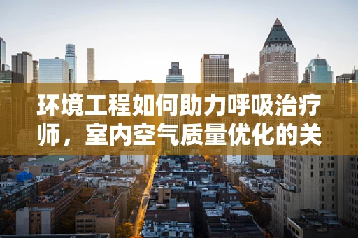 环境工程如何助力呼吸治疗师，室内空气质量优化的关键策略？