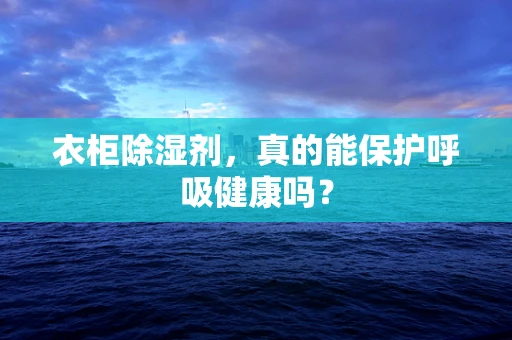 衣柜除湿剂，真的能保护呼吸健康吗？