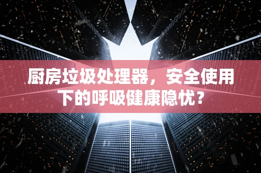 厨房垃圾处理器，安全使用下的呼吸健康隐忧？