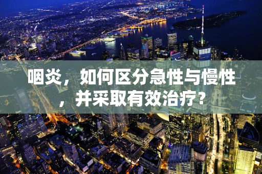 咽炎，如何区分急性与慢性，并采取有效治疗？