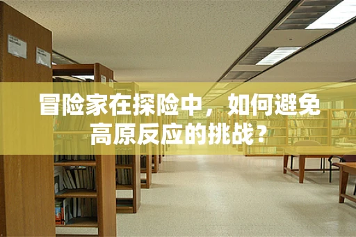 冒险家在探险中，如何避免高原反应的挑战？