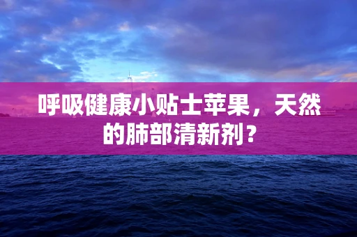 呼吸健康小贴士苹果，天然的肺部清新剂？