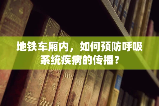 地铁车厢内，如何预防呼吸系统疾病的传播？